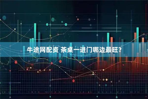 牛途网配资 茶桌一进门哪边最旺？