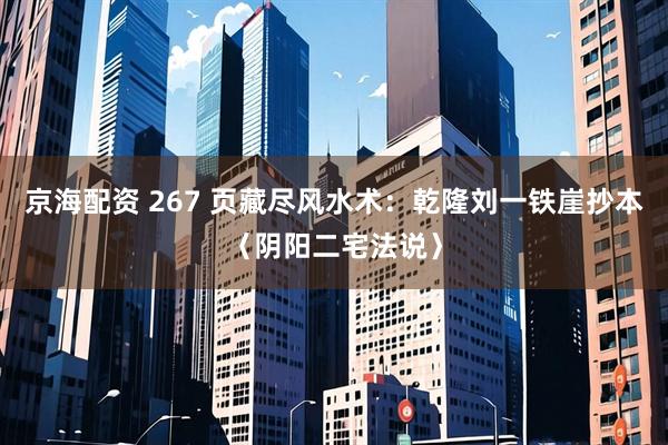 京海配资 267 页藏尽风水术：乾隆刘一铁崖抄本〈阴阳二宅法说〉