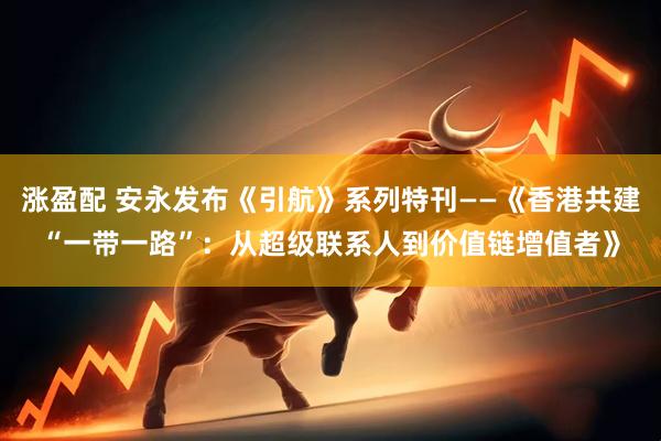 涨盈配 安永发布《引航》系列特刊——《香港共建“一带一路”：从超级联系人到价值链增值者》