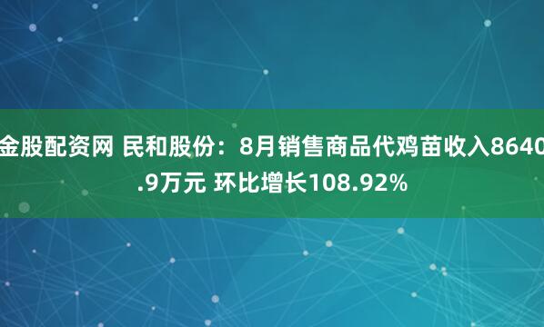 金股配资网 民和股份：8月销售商品代鸡苗收入8640.9万元 环比增长108.92%