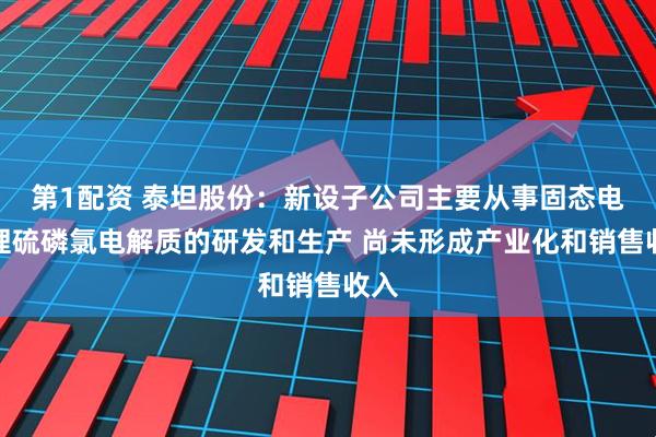 第1配资 泰坦股份：新设子公司主要从事固态电池锂硫磷氯电解质的研发和生产 尚未形成产业化和销售收入