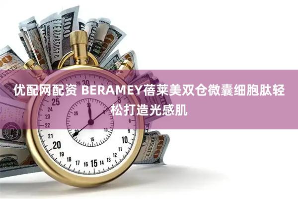优配网配资 BERAMEY蓓莱美双仓微囊细胞肽轻松打造光感肌