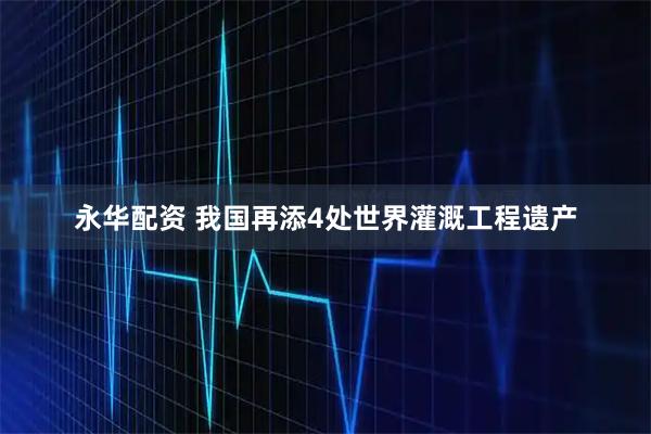 永华配资 我国再添4处世界灌溉工程遗产