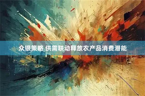 众银策略 供需联动释放农产品消费潜能