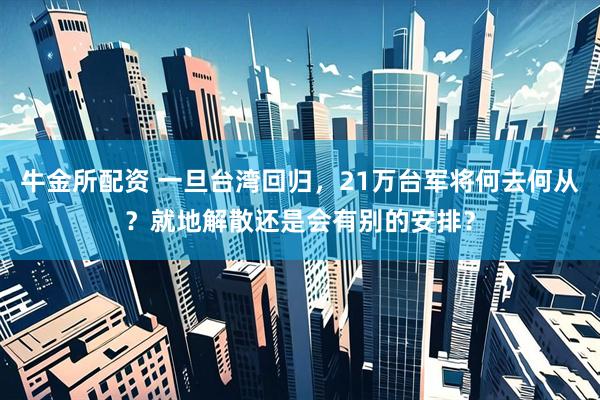 牛金所配资 一旦台湾回归，21万台军将何去何从？就地解散还是会有别的安排？