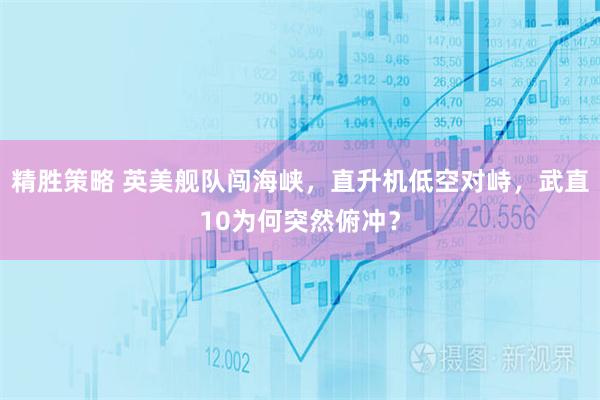 精胜策略 英美舰队闯海峡，直升机低空对峙，武直10为何突然俯冲？