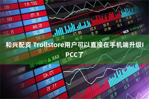 和兴配资 Trollstore用户可以直接在手机端升级IPCC了
