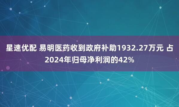 星速优配 易明医药收到政府补助1932.27万元 占2024年归母净利润的42%