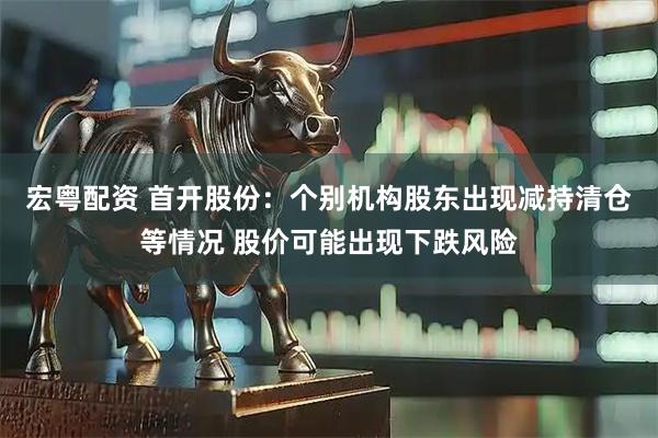 宏粤配资 首开股份：个别机构股东出现减持清仓等情况 股价可能出现下跌风险