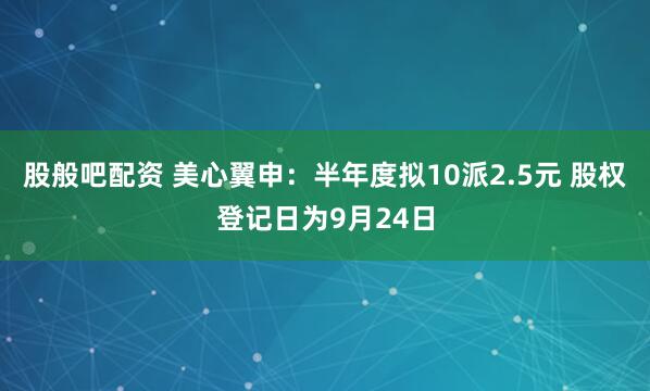 股般吧配资 美心翼申：半年度拟10派2.5元 股权登记日为9月24日