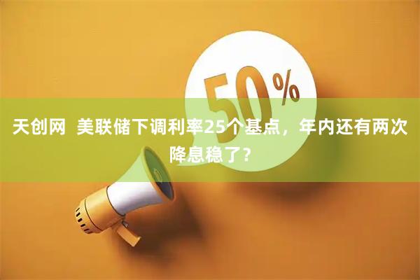 天创网  美联储下调利率25个基点，年内还有两次降息稳了？