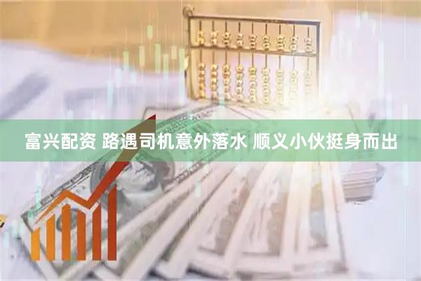 富兴配资 路遇司机意外落水 顺义小伙挺身而出