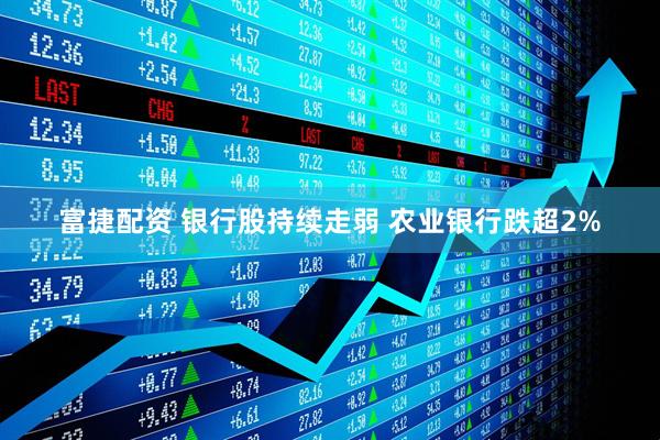 富捷配资 银行股持续走弱 农业银行跌超2%