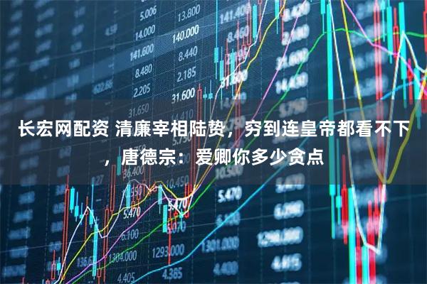 长宏网配资 清廉宰相陆贽，穷到连皇帝都看不下，唐德宗：爱卿你多少贪点