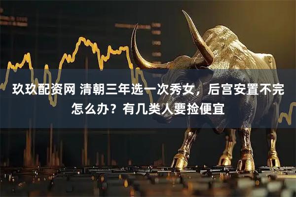 玖玖配资网 清朝三年选一次秀女，后宫安置不完怎么办？有几类人要捡便宜