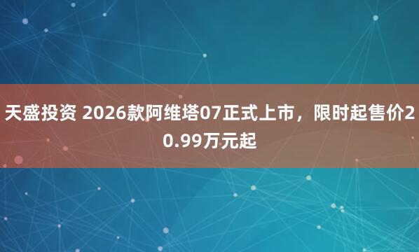 天盛投资 2026款阿维塔07正式上市，限时起售价20.99万元起