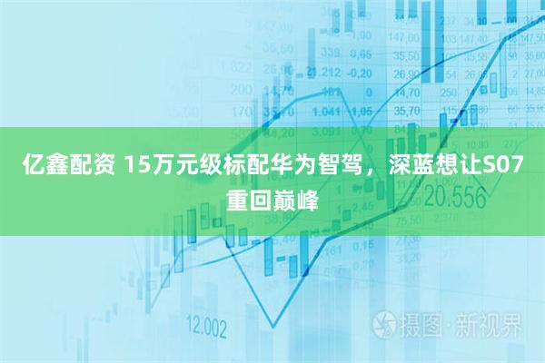 亿鑫配资 15万元级标配华为智驾，深蓝想让S07重回巅峰