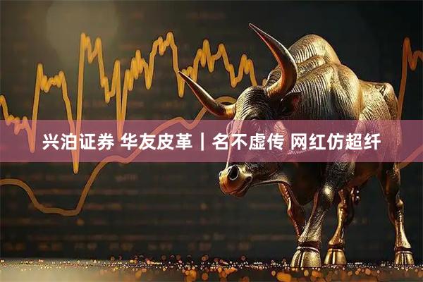 兴泊证券 华友皮革｜名不虚传 网红仿超纤