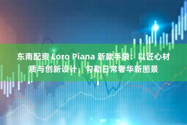 东南配资 Loro Piana 新款手袋：以匠心材质与创新设计，勾勒日常奢华新图景