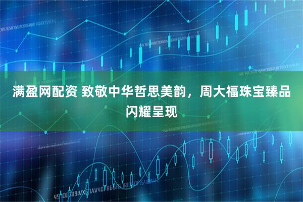 满盈网配资 致敬中华哲思美韵，周大福珠宝臻品闪耀呈现
