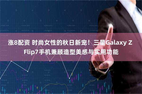 涨8配资 时尚女性的秋日新宠！三星Galaxy Z Flip7手机兼顾造型美感与实用功能