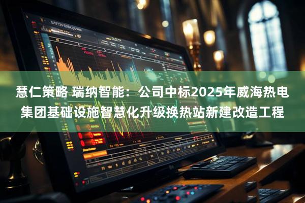 慧仁策略 瑞纳智能：公司中标2025年威海热电集团基础设施智慧化升级换热站新建改造工程