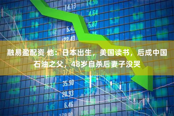 融易盈配资 他：日本出生，美国读书，后成中国石油之父，48岁自杀后妻子没哭