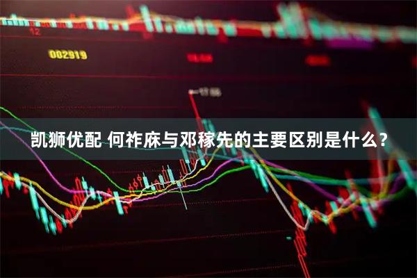 凯狮优配 何祚庥与邓稼先的主要区别是什么？