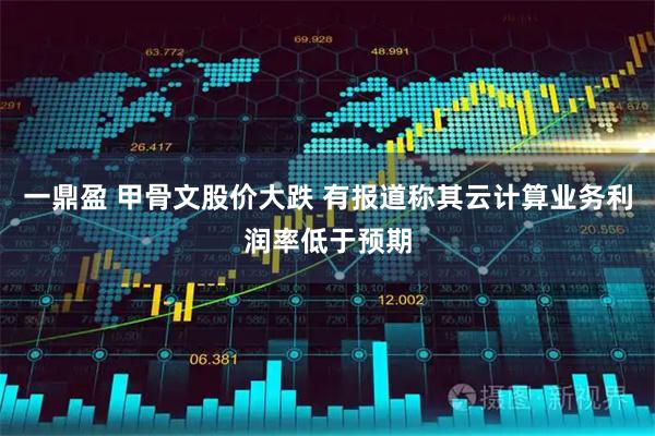 一鼎盈 甲骨文股价大跌 有报道称其云计算业务利润率低于预期