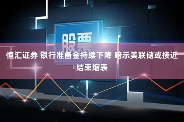 恒汇证券 银行准备金持续下降 暗示美联储或接近结束缩表