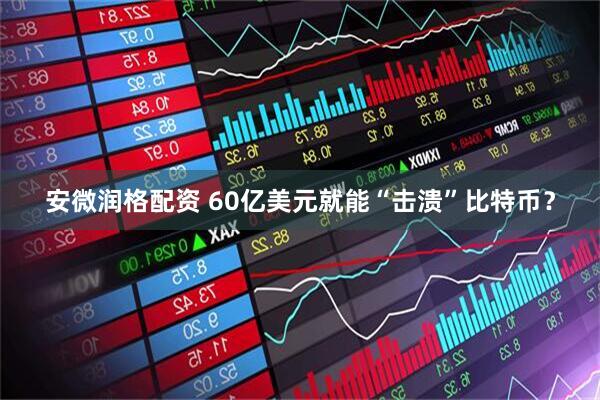 安微润格配资 60亿美元就能“击溃”比特币？