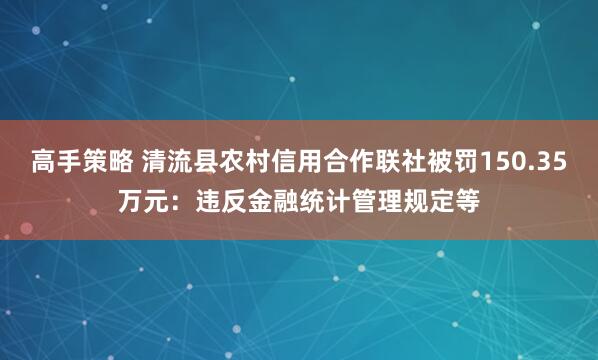 高手策略 清流县农村信用合作联社被罚150.35万元：违反金融统计管理规定等