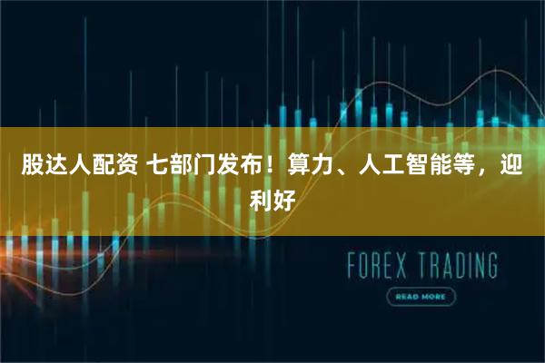 股达人配资 七部门发布！算力、人工智能等，迎利好
